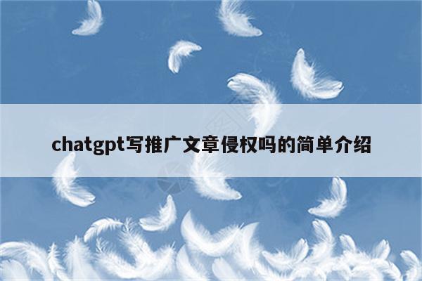 chatgpt写推广文章侵权吗的简单介绍