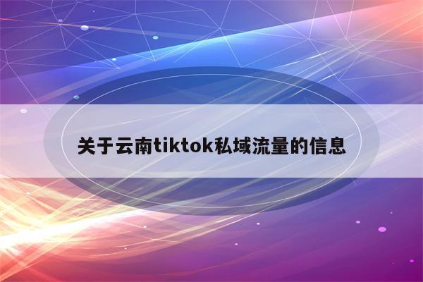 关于云南tiktok私域流量的信息