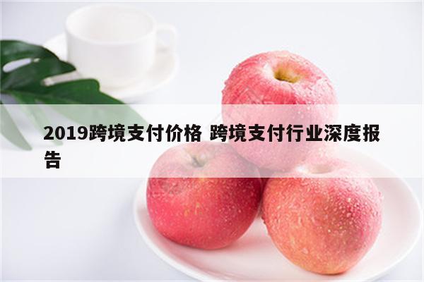 2019跨境支付价格 跨境支付行业深度报告