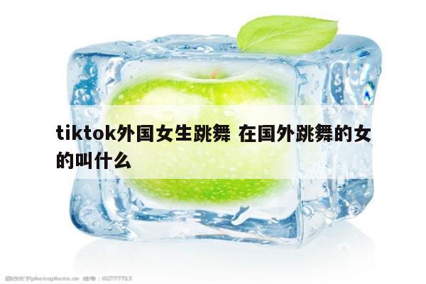 tiktok外国女生跳舞 在国外跳舞的女的叫什么