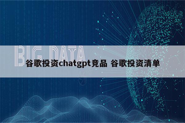 谷歌投资chatgpt竞品 谷歌投资清单
