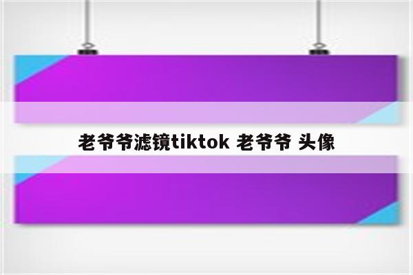 老爷爷滤镜tiktok 老爷爷 头像