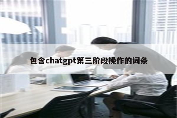 包含chatgpt第三阶段操作的词条