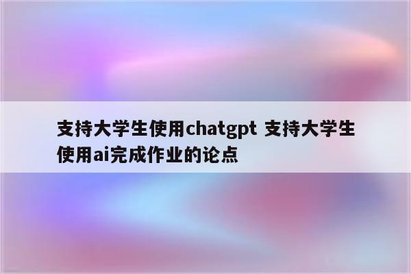 支持大学生使用chatgpt 支持大学生使用ai完成作业的论点
