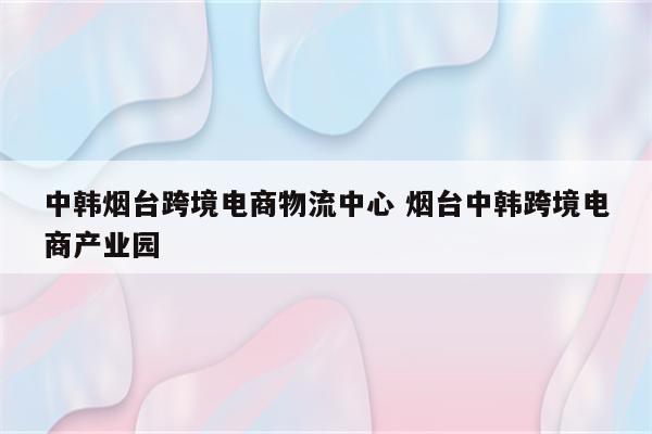 中韩烟台跨境电商物流中心 烟台中韩跨境电商产业园