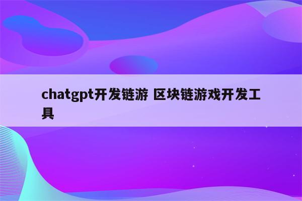 chatgpt开发链游 区块链游戏开发工具