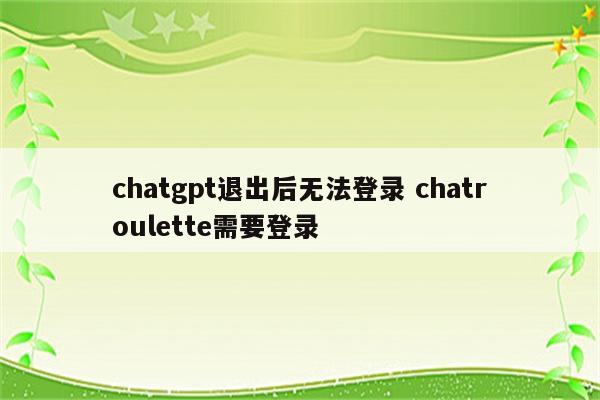 chatgpt退出后无法登录 chatroulette需要登录