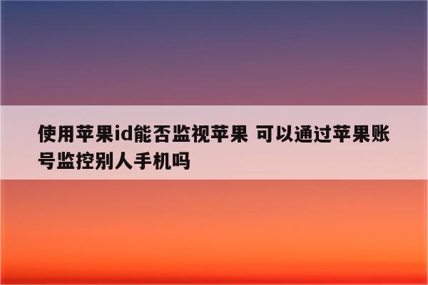 使用苹果id能否监视苹果 可以通过苹果账号监控别人手机吗