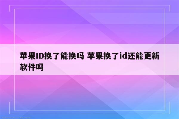 苹果ID换了能换吗 苹果换了id还能更新软件吗