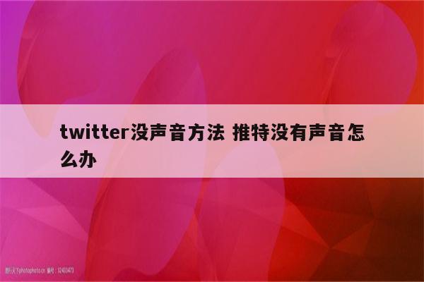 twitter没声音方法 推特没有声音怎么办