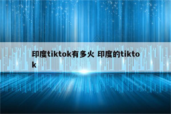 印度tiktok有多火 印度的tiktok