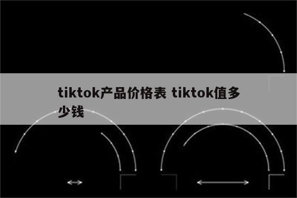 tiktok产品价格表 tiktok值多少钱