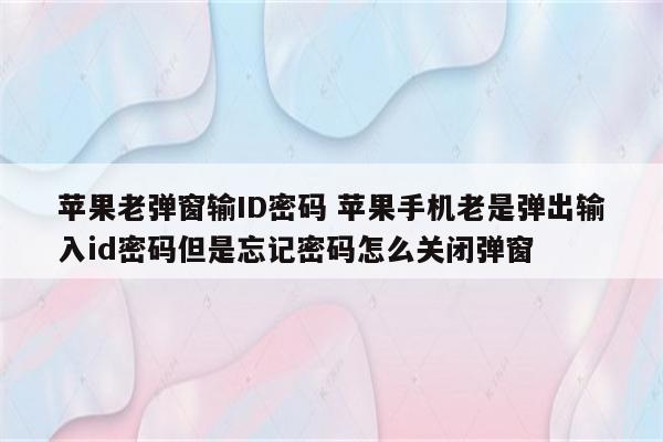 苹果老弹窗输ID密码 苹果手机老是弹出输入id密码但是忘记密码怎么关闭弹窗