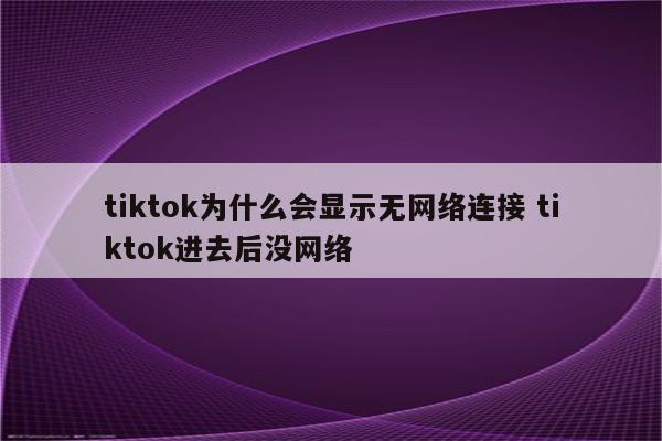 tiktok为什么会显示无网络连接 tiktok进去后没网络
