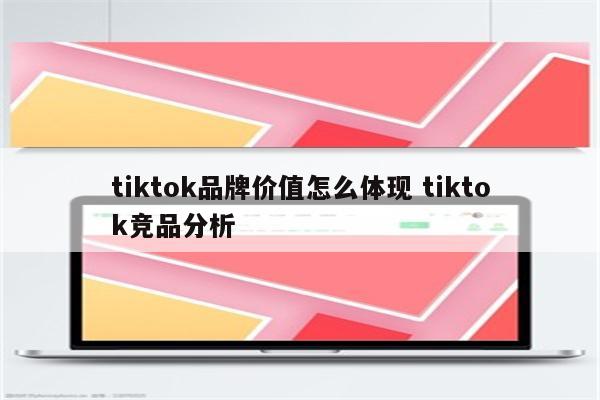tiktok品牌价值怎么体现 tiktok竞品分析