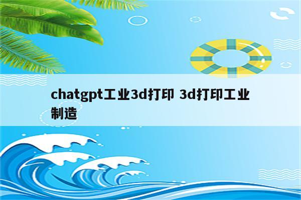 chatgpt工业3d打印 3d打印工业制造