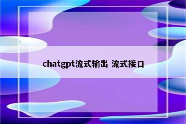 chatgpt流式输出 流式接口