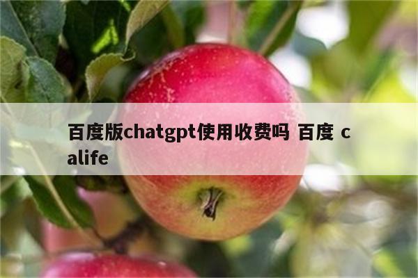 百度版chatgpt使用收费吗 百度 calife