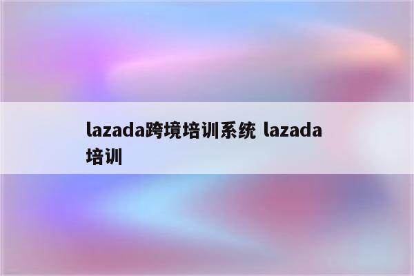 lazada跨境培训系统 lazada 培训