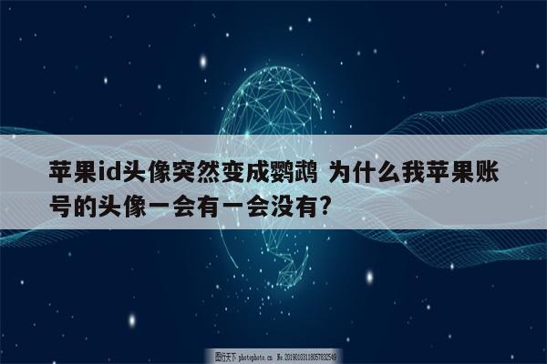 苹果id头像突然变成鹦鹉 为什么我苹果账号的头像一会有一会没有?