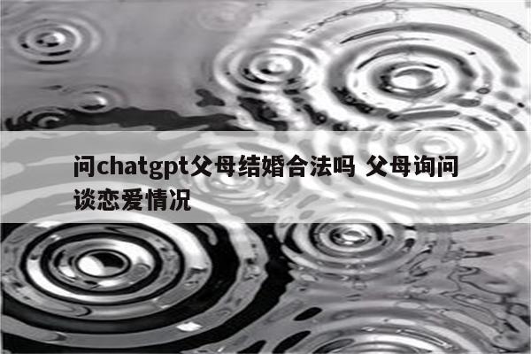 问chatgpt父母结婚合法吗 父母询问谈恋爱情况