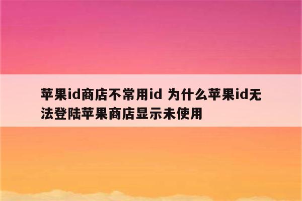 苹果id商店不常用id 为什么苹果id无法登陆苹果商店显示未使用