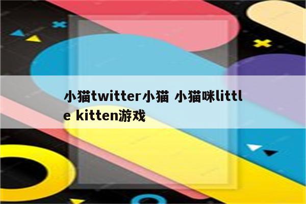 小猫twitter小猫 小猫咪little kitten游戏