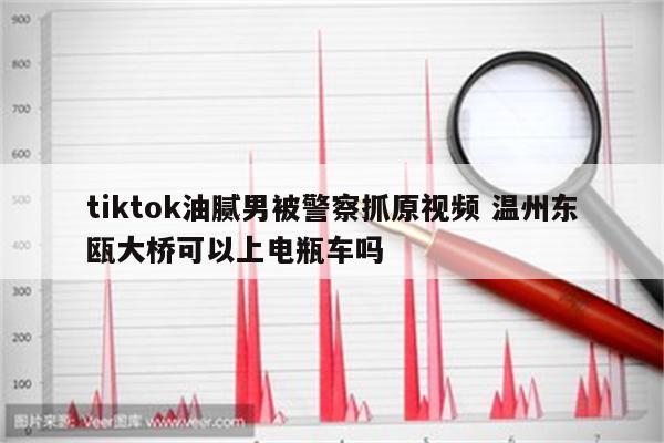 tiktok油腻男被警察抓原视频 温州东瓯大桥可以上电瓶车吗