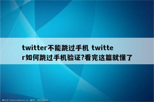 twitter不能跳过手机 twitter如何跳过手机验证?看完这篇就懂了