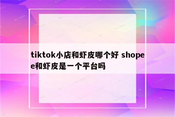 tiktok小店和虾皮哪个好 shopee和虾皮是一个平台吗