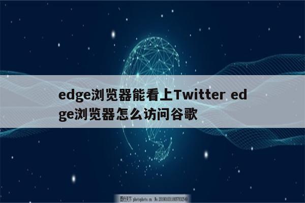 edge浏览器能看上Twitter edge浏览器怎么访问谷歌