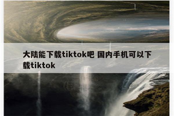 大陆能下载tiktok吧 国内手机可以下载tiktok