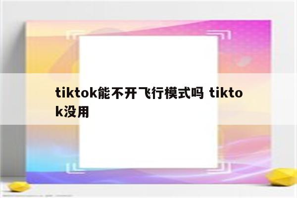 tiktok能不开飞行模式吗 tiktok没用