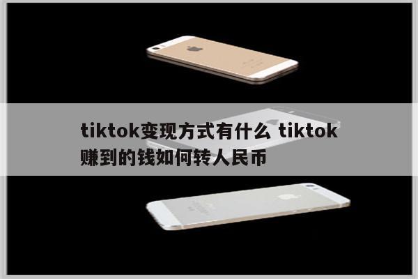 tiktok变现方式有什么 tiktok赚到的钱如何转人民币