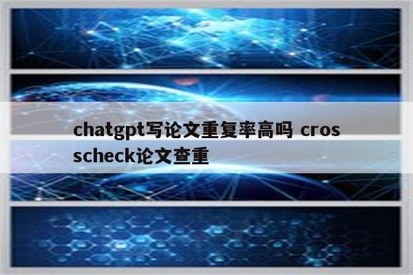 chatgpt写论文重复率高吗 crosscheck论文查重