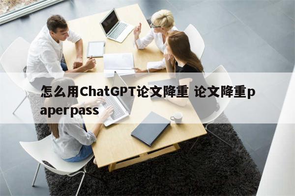 怎么用ChatGPT论文降重 论文降重paperpass