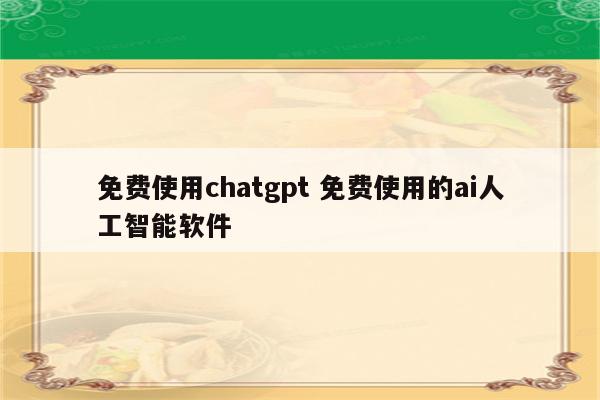 免费使用chatgpt 免费使用的ai人工智能软件