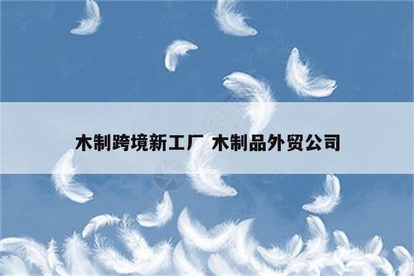 木制跨境新工厂 木制品外贸公司