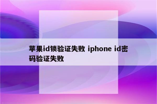 苹果id锁验证失败 iphone id密码验证失败