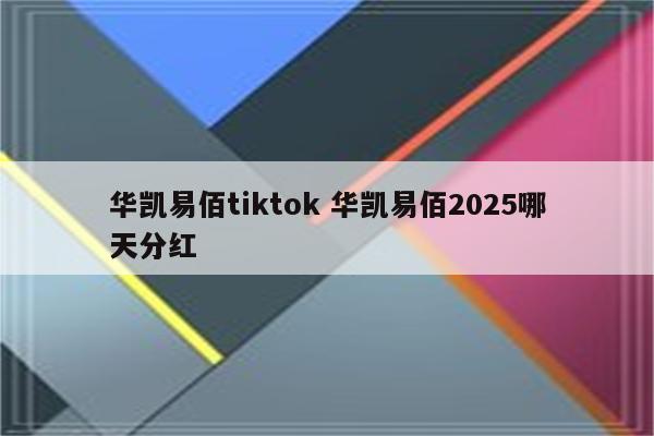 华凯易佰tiktok 华凯易佰2025哪天分红