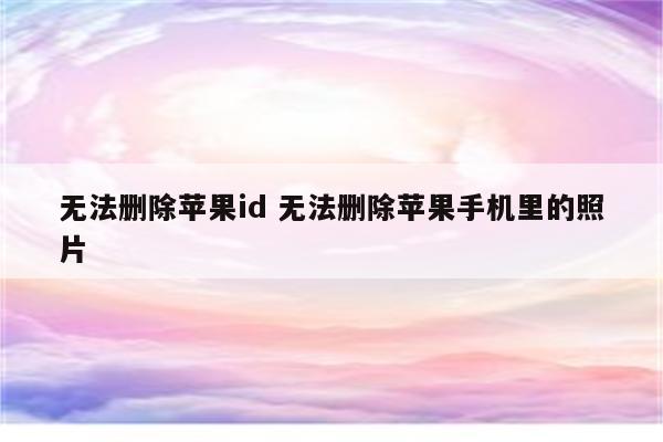 无法删除苹果id 无法删除苹果手机里的照片