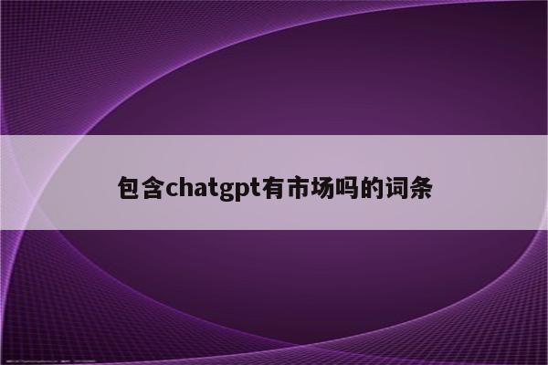 包含chatgpt有市场吗的词条