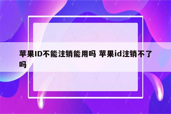 苹果ID不能注销能用吗 苹果id注销不了吗