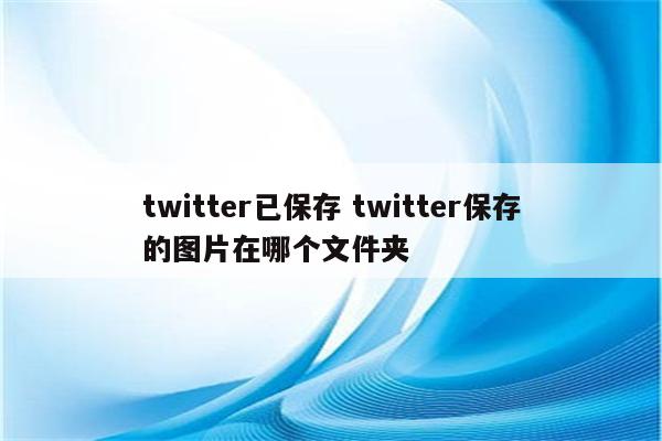 twitter已保存 twitter保存的图片在哪个文件夹