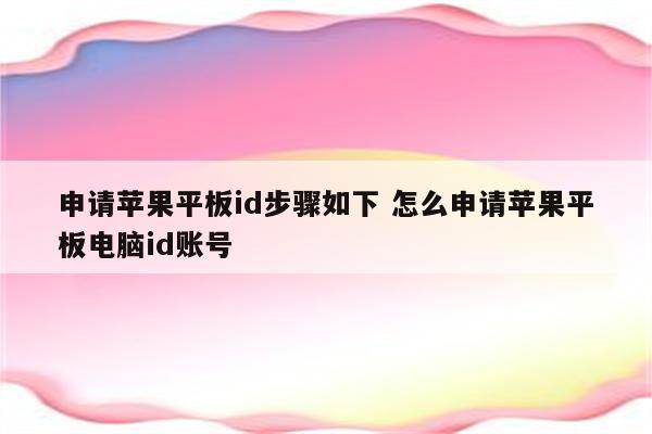 申请苹果平板id步骤如下 怎么申请苹果平板电脑id账号