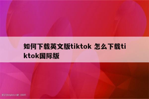 如何下载英文版tiktok 怎么下载tiktok国际版