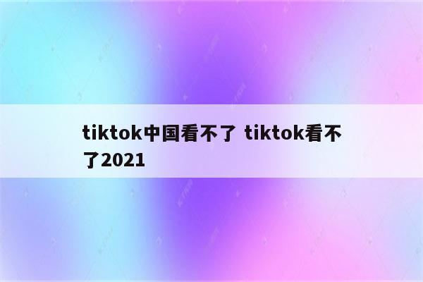 tiktok中国看不了 tiktok看不了2021