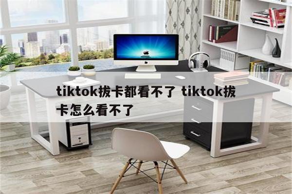 tiktok拔卡都看不了 tiktok拔卡怎么看不了