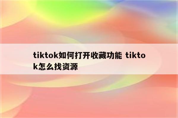 tiktok如何打开收藏功能 tiktok怎么找资源