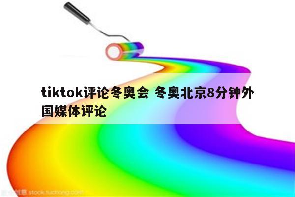 tiktok评论冬奥会 冬奥北京8分钟外国媒体评论